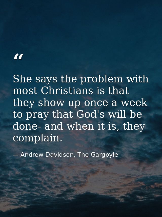 She says the problem with most Christians is that they show up once a week to pray that God's will be done- and when it  — Andrew Davidson, The Gargoyle