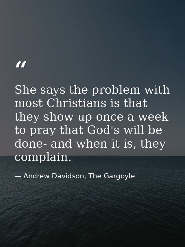 She says the problem with most Christians is that they show up once a week to pray that God's will be done- and when it  — Andrew Davidson, The Gargoyle