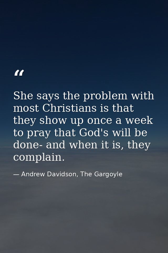 She says the problem with most Christians is that they show up once a week to pray that God's will be done- and when it  — Andrew Davidson, The Gargoyle