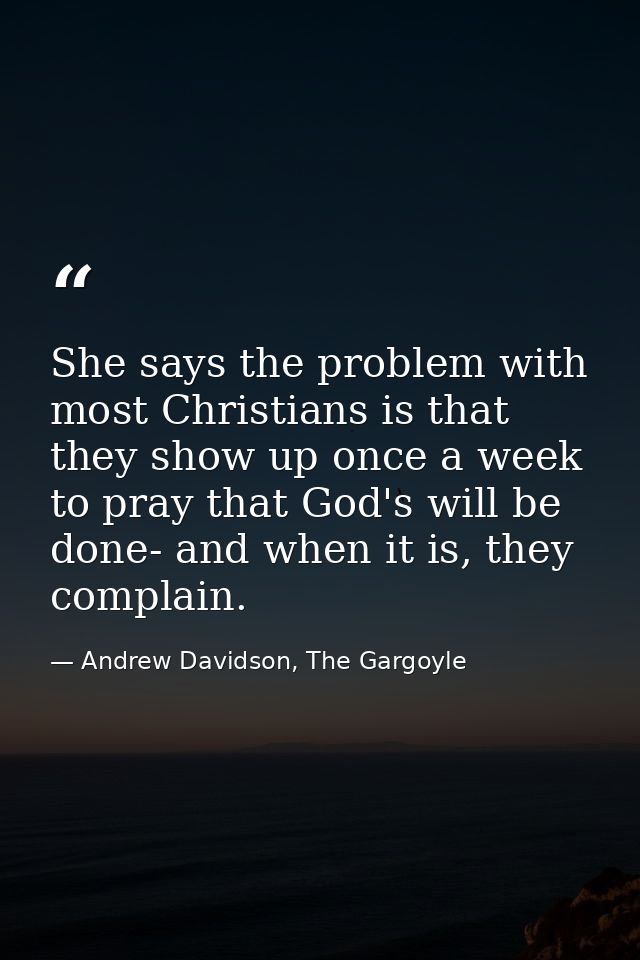 She says the problem with most Christians is that they show up once a week to pray that God's will be done- and when it  — Andrew Davidson, The Gargoyle