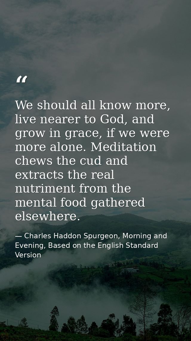 We should all know more, live nearer to God, and grow in grace, if we were more alone. Meditation chews the cud and extr — Charles Haddon Spurgeon, Morning and Evening, Based on the English Standard Version