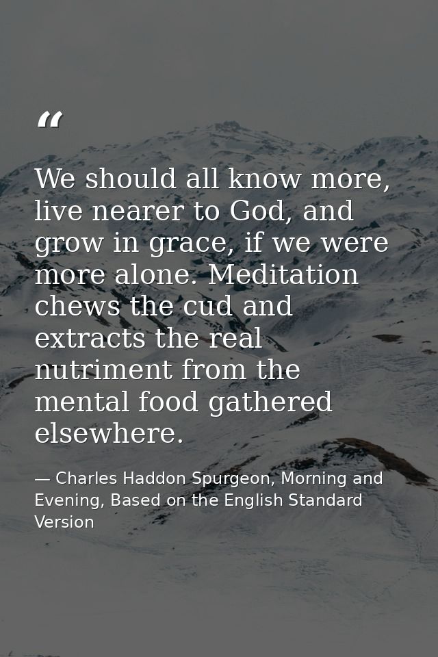 We should all know more, live nearer to God, and grow in grace, if we were more alone. Meditation chews the cud and extr — Charles Haddon Spurgeon, Morning and Evening, Based on the English Standard Version