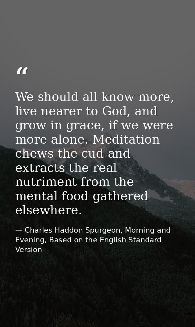 We should all know more, live nearer to God, and grow in grace, if we were more alone. Meditation chews the cud and extr — Charles Haddon Spurgeon, Morning and Evening, Based on the English Standard Version
