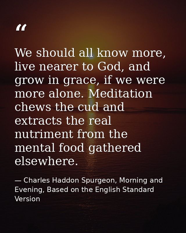 We should all know more, live nearer to God, and grow in grace, if we were more alone. Meditation chews the cud and extr — Charles Haddon Spurgeon, Morning and Evening, Based on the English Standard Version