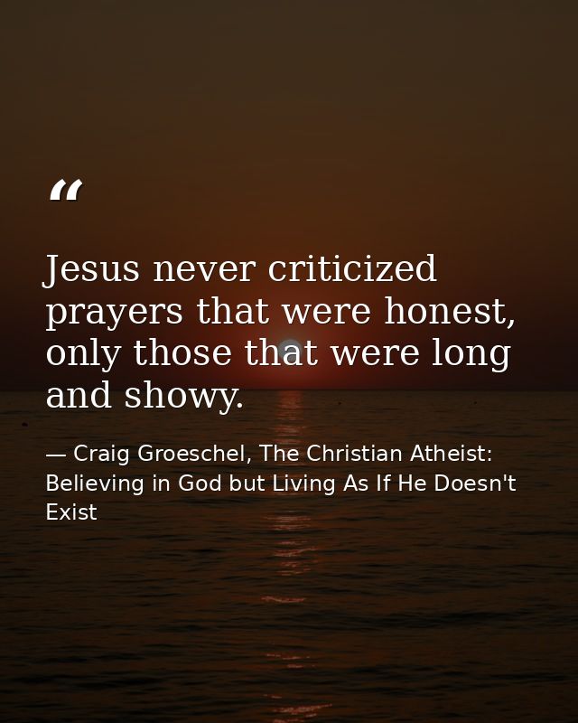 Jesus never criticized prayers that were honest, only those that were long and showy. — Craig Groeschel, The Christian Atheist: Believing in God but Living As If He Doesn't Exist