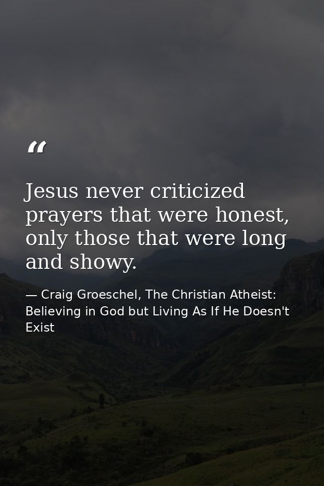 Jesus never criticized prayers that were honest, only those that were long and showy. — Craig Groeschel, The Christian Atheist: Believing in God but Living As If He Doesn't Exist