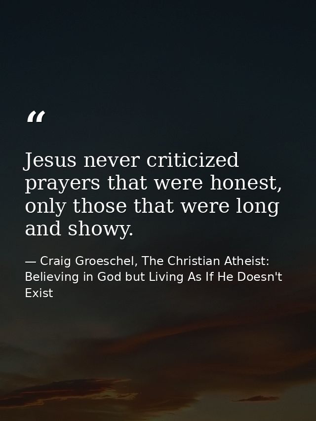 Jesus never criticized prayers that were honest, only those that were long and showy. — Craig Groeschel, The Christian Atheist: Believing in God but Living As If He Doesn't Exist