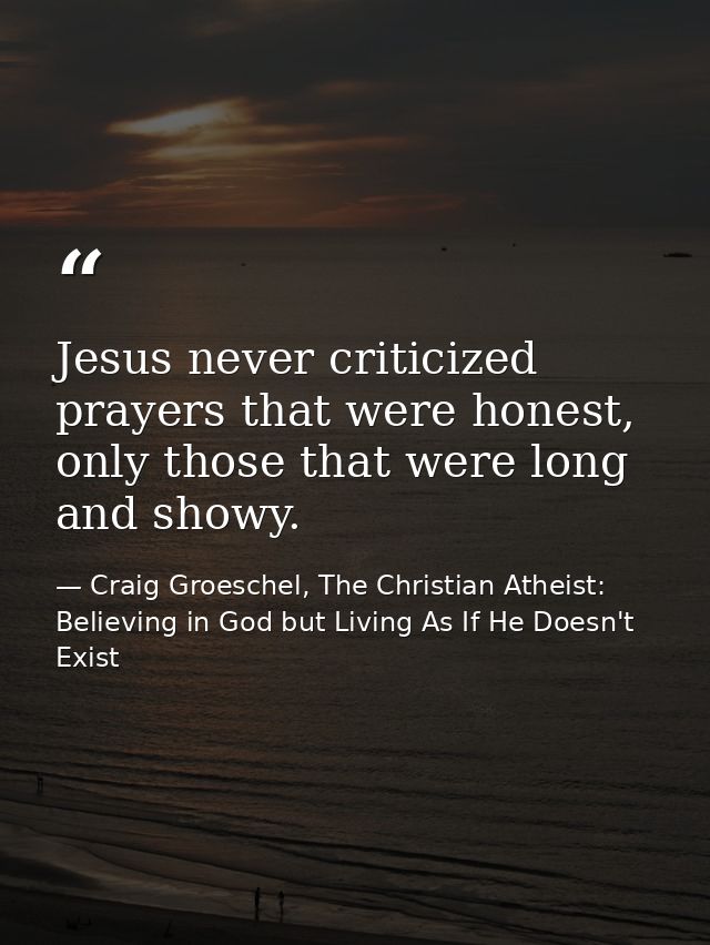Jesus never criticized prayers that were honest, only those that were long and showy. — Craig Groeschel, The Christian Atheist: Believing in God but Living As If He Doesn't Exist