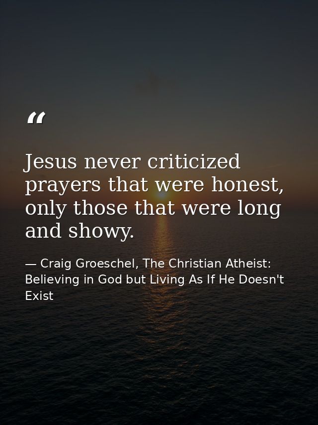 Jesus never criticized prayers that were honest, only those that were long and showy. — Craig Groeschel, The Christian Atheist: Believing in God but Living As If He Doesn't Exist