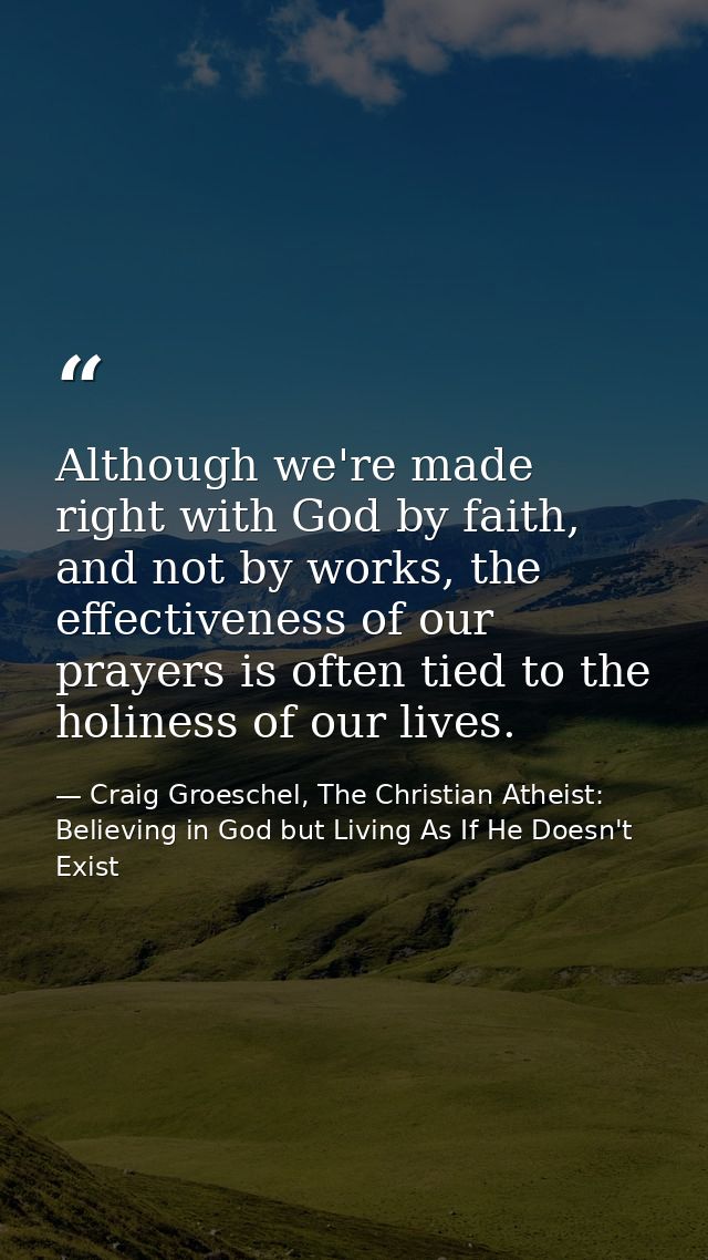 Although we're made right with God by faith, and not by works, the effectiveness of our prayers is often tied to the hol — Craig Groeschel, The Christian Atheist: Believing in God but Living As If He Doesn't Exist