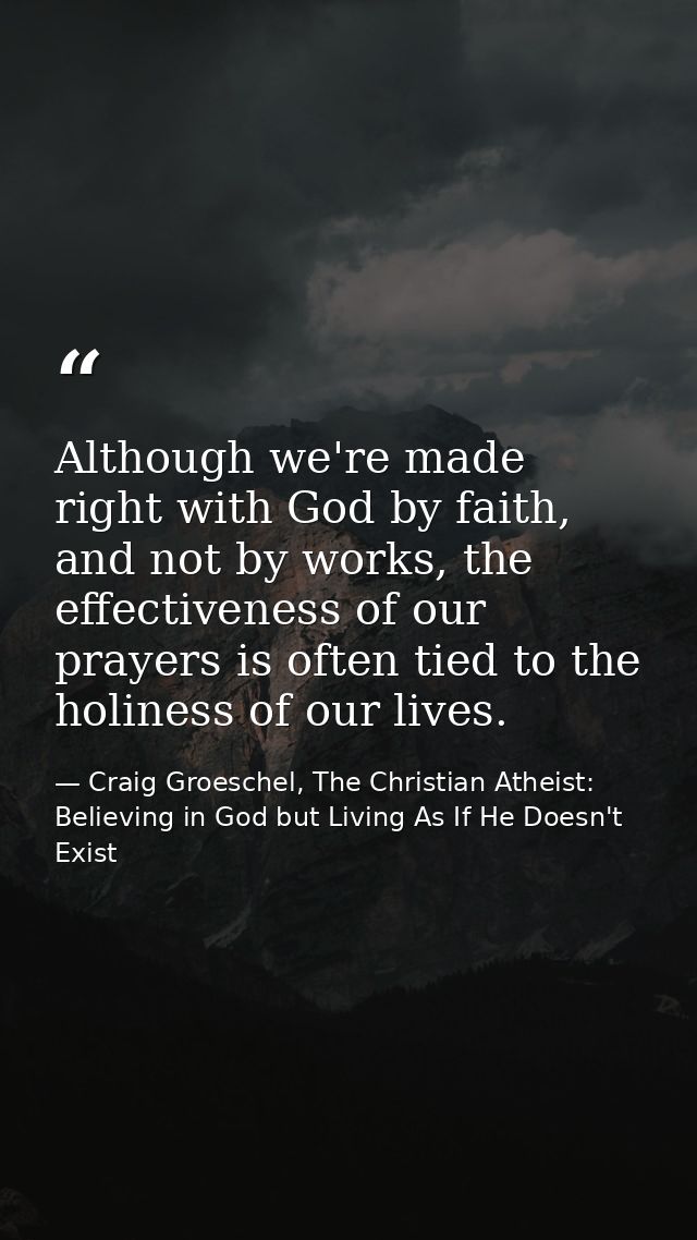 Although we're made right with God by faith, and not by works, the effectiveness of our prayers is often tied to the hol — Craig Groeschel, The Christian Atheist: Believing in God but Living As If He Doesn't Exist