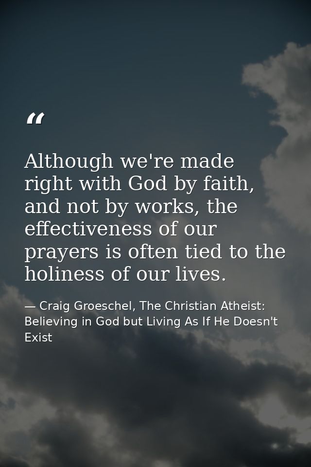 Although we're made right with God by faith, and not by works, the effectiveness of our prayers is often tied to the hol — Craig Groeschel, The Christian Atheist: Believing in God but Living As If He Doesn't Exist