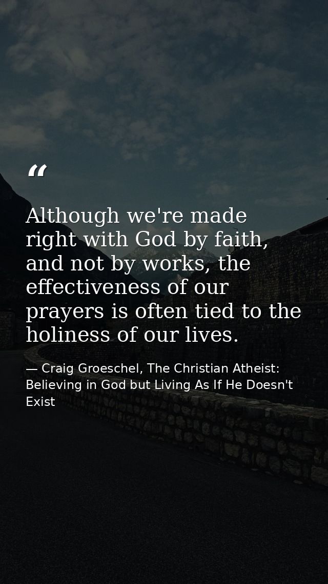 Although we're made right with God by faith, and not by works, the effectiveness of our prayers is often tied to the hol — Craig Groeschel, The Christian Atheist: Believing in God but Living As If He Doesn't Exist