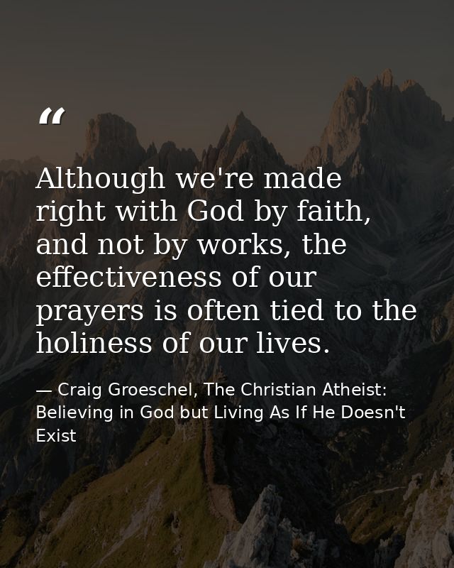 Although we're made right with God by faith, and not by works, the effectiveness of our prayers is often tied to the hol — Craig Groeschel, The Christian Atheist: Believing in God but Living As If He Doesn't Exist