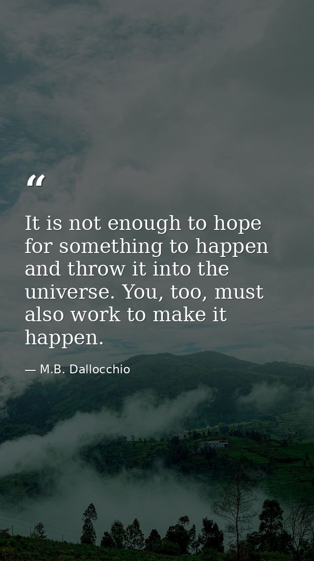 It is not enough to hope for something to happen and throw it into the universe. You, too, must also work to make it hap — M.B. Dallocchio