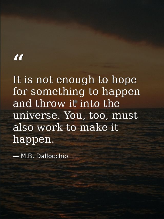 It is not enough to hope for something to happen and throw it into the universe. You, too, must also work to make it hap — M.B. Dallocchio