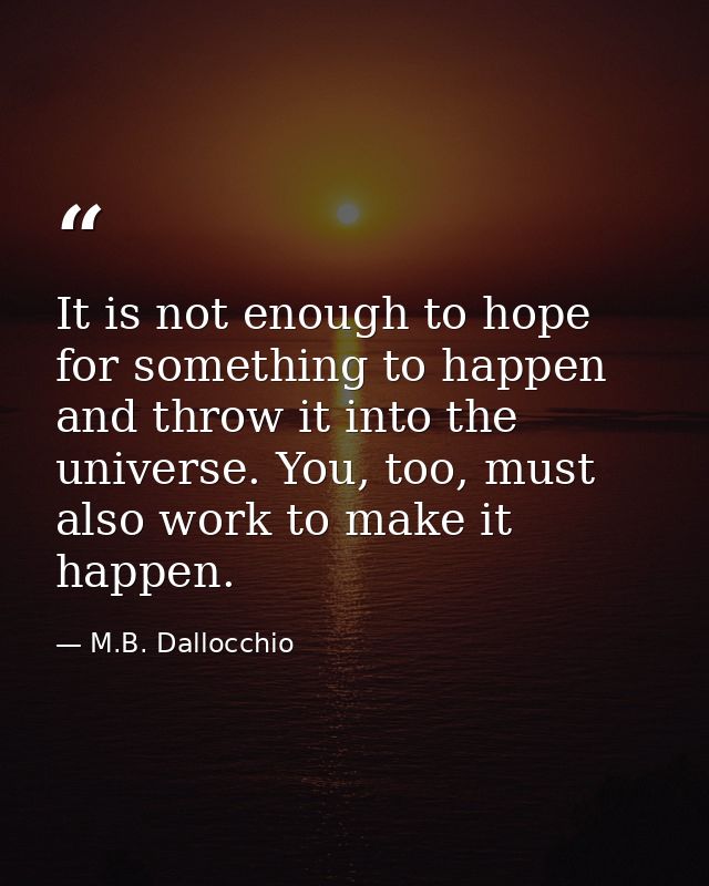 It is not enough to hope for something to happen and throw it into the universe. You, too, must also work to make it hap — M.B. Dallocchio