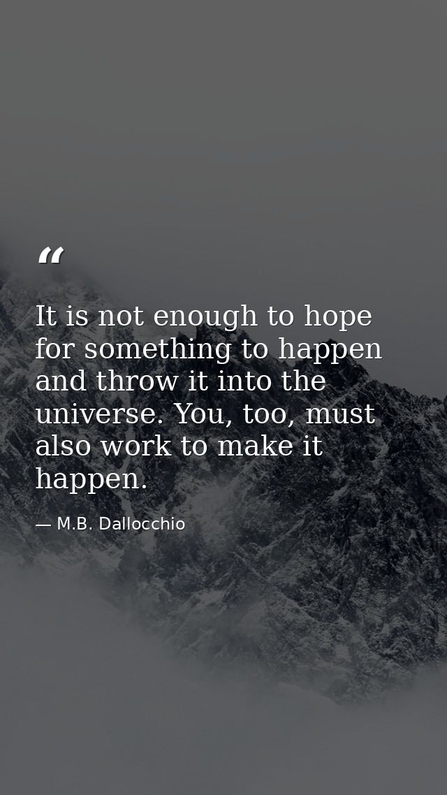 It is not enough to hope for something to happen and throw it into the universe. You, too, must also work to make it hap — M.B. Dallocchio