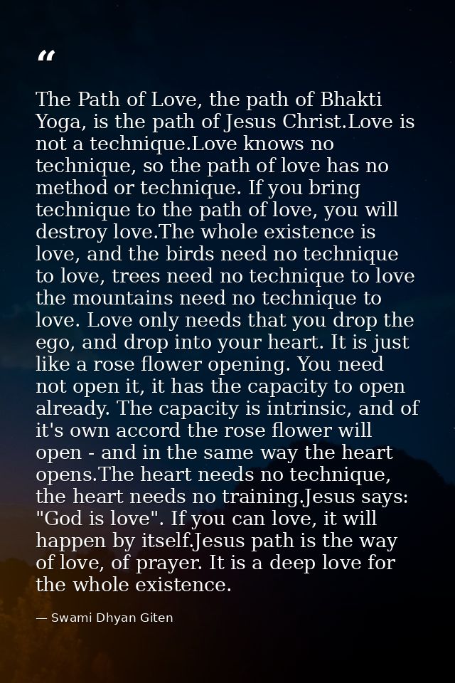 The Path of Love, the path of Bhakti Yoga, is the path of Jesus Christ.Love is not a technique.Love knows no technique,  — Swami Dhyan Giten