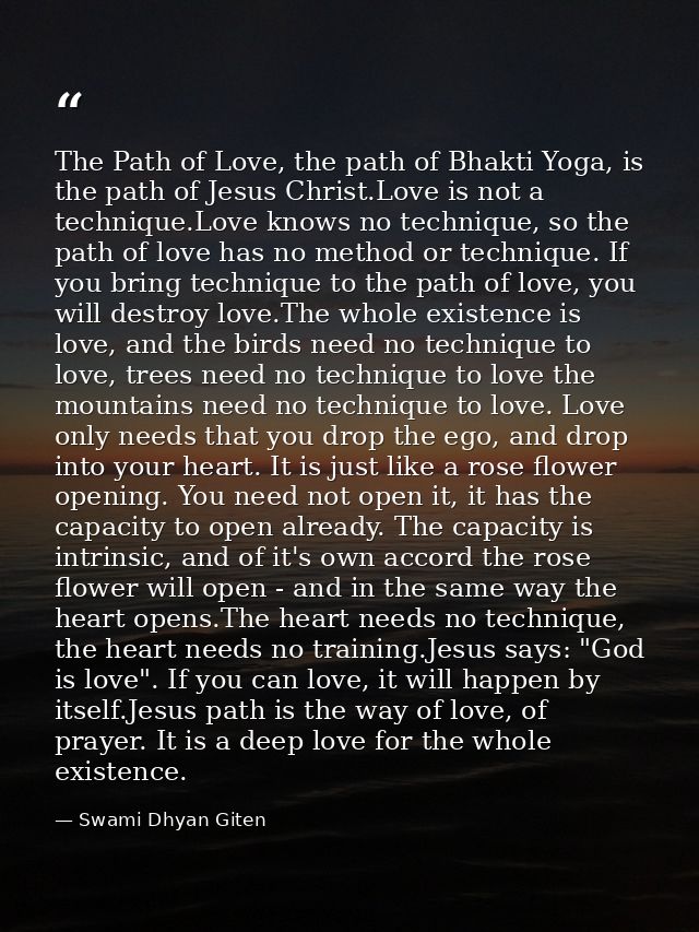 The Path of Love, the path of Bhakti Yoga, is the path of Jesus Christ.Love is not a technique.Love knows no technique,  — Swami Dhyan Giten