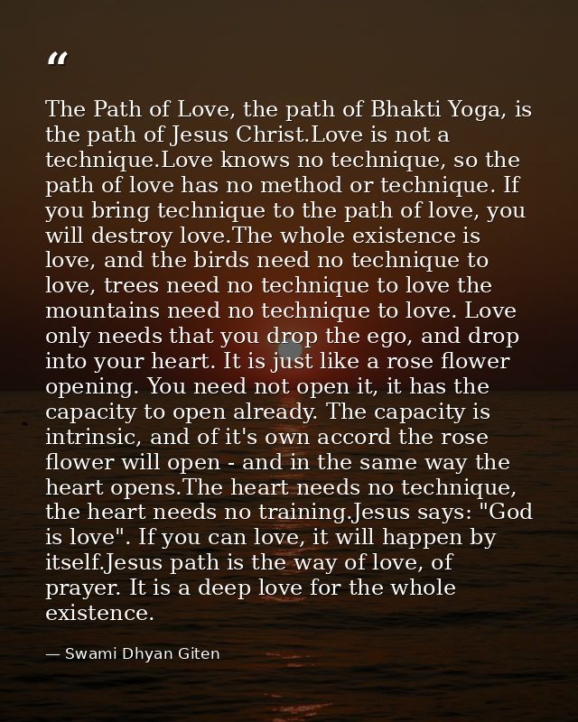 The Path of Love, the path of Bhakti Yoga, is the path of Jesus Christ.Love is not a technique.Love knows no technique,  — Swami Dhyan Giten