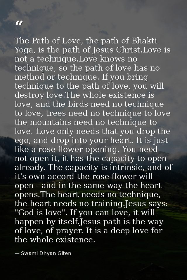 The Path of Love, the path of Bhakti Yoga, is the path of Jesus Christ.Love is not a technique.Love knows no technique,  — Swami Dhyan Giten