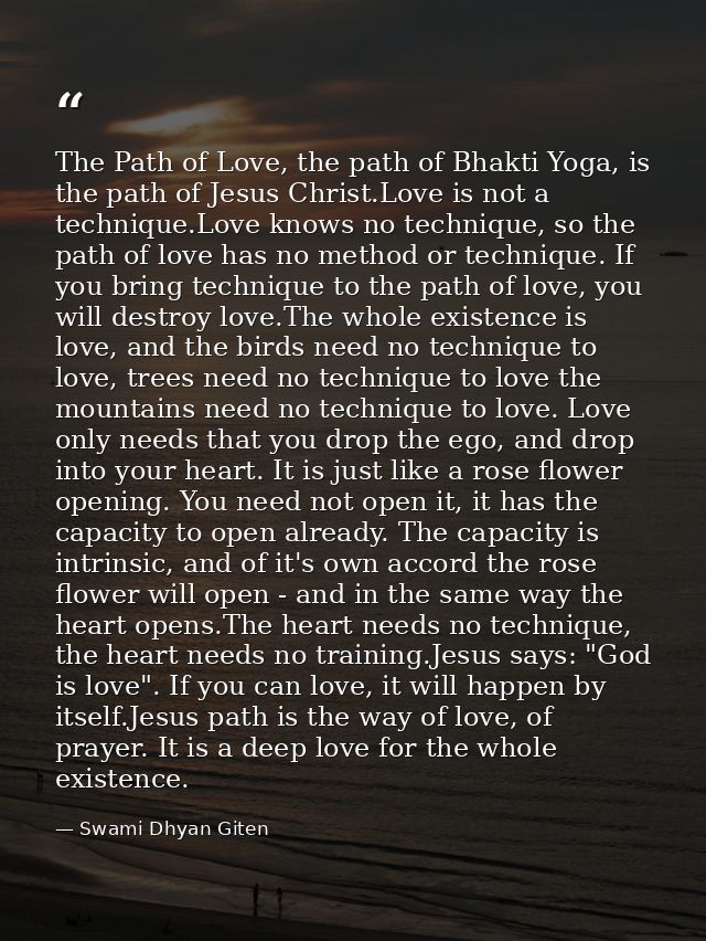 The Path of Love, the path of Bhakti Yoga, is the path of Jesus Christ.Love is not a technique.Love knows no technique,  — Swami Dhyan Giten