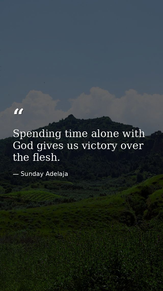 Spending time alone with God gives us victory over the flesh. — Sunday Adelaja