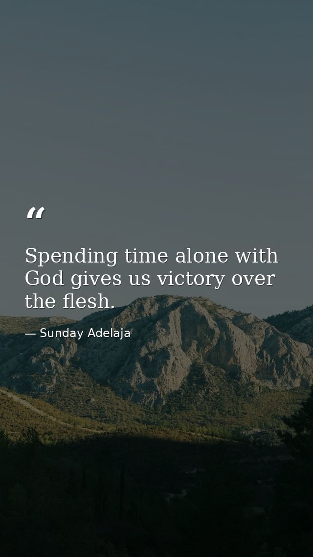 Spending time alone with God gives us victory over the flesh. — Sunday Adelaja