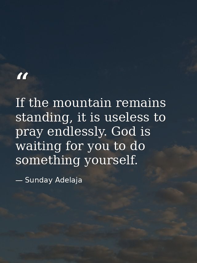 If the mountain remains standing, it is useless to pray endlessly. God is waiting for you to do something yourself. — Sunday Adelaja