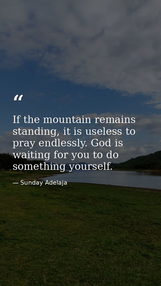 If the mountain remains standing, it is useless to pray endlessly. God is waiting for you to do something yourself. — Sunday Adelaja