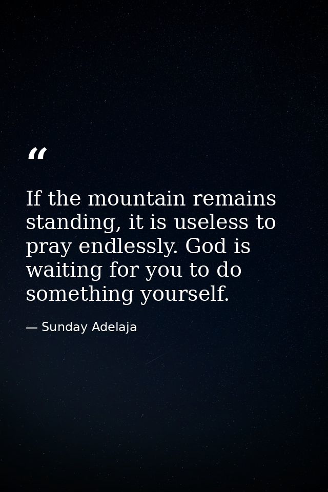 If the mountain remains standing, it is useless to pray endlessly. God is waiting for you to do something yourself. — Sunday Adelaja
