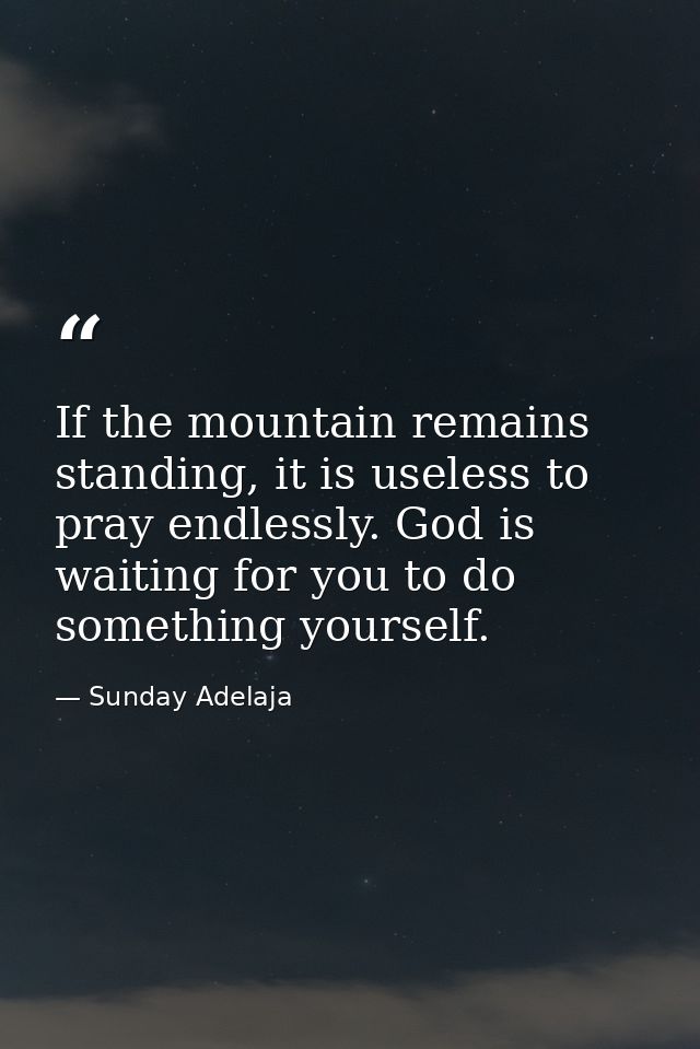 If the mountain remains standing, it is useless to pray endlessly. God is waiting for you to do something yourself. — Sunday Adelaja