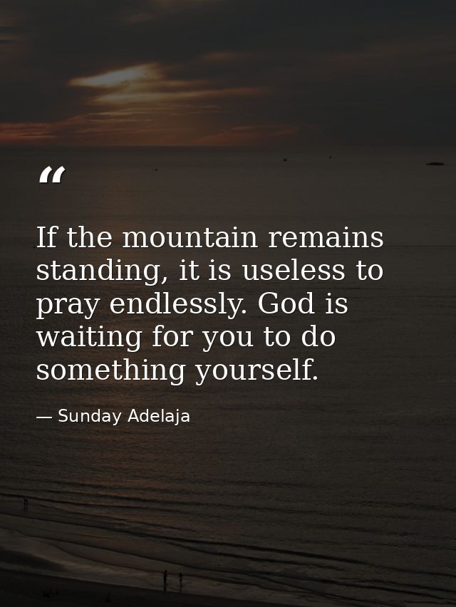 If the mountain remains standing, it is useless to pray endlessly. God is waiting for you to do something yourself. — Sunday Adelaja