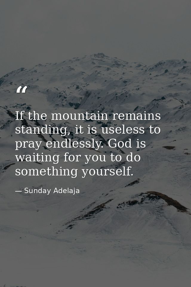 If the mountain remains standing, it is useless to pray endlessly. God is waiting for you to do something yourself. — Sunday Adelaja