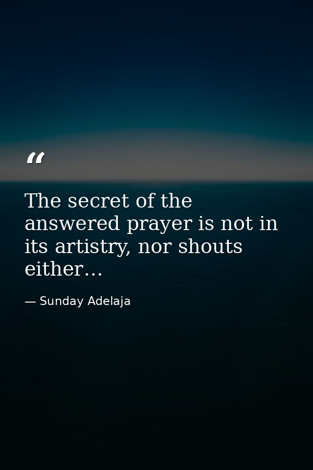 The secret of the answered prayer is not in its artistry, nor shouts either… — Sunday Adelaja