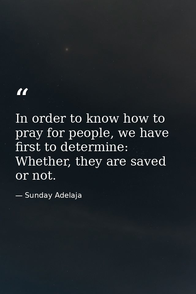 In order to know how to pray for people, we have first to determine: Whether, they are saved or not. — Sunday Adelaja