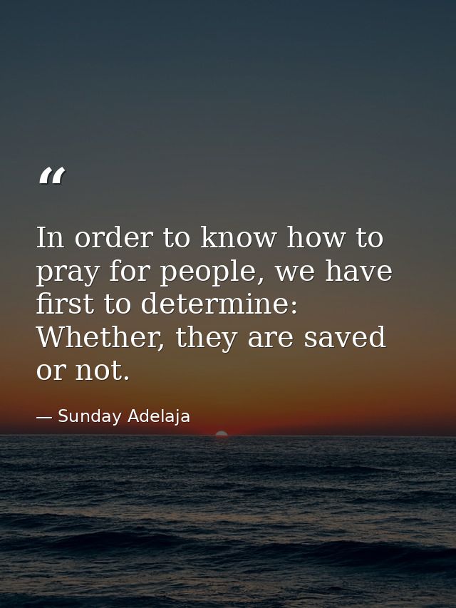 In order to know how to pray for people, we have first to determine: Whether, they are saved or not. — Sunday Adelaja