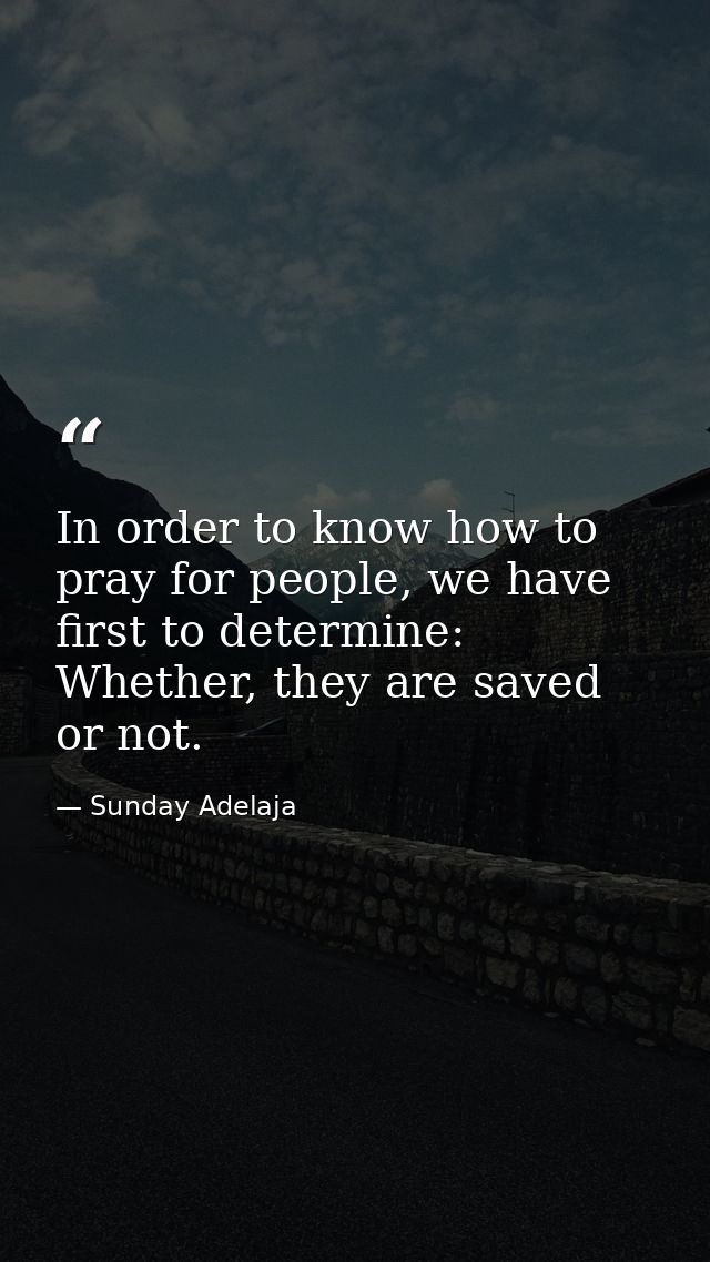 In order to know how to pray for people, we have first to determine: Whether, they are saved or not. — Sunday Adelaja