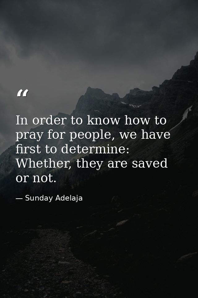In order to know how to pray for people, we have first to determine: Whether, they are saved or not. — Sunday Adelaja