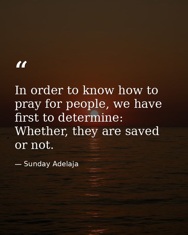 In order to know how to pray for people, we have first to determine: Whether, they are saved or not. — Sunday Adelaja