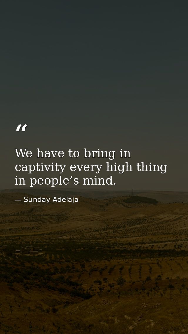 We have to bring in captivity every high thing in people’s mind. — Sunday Adelaja