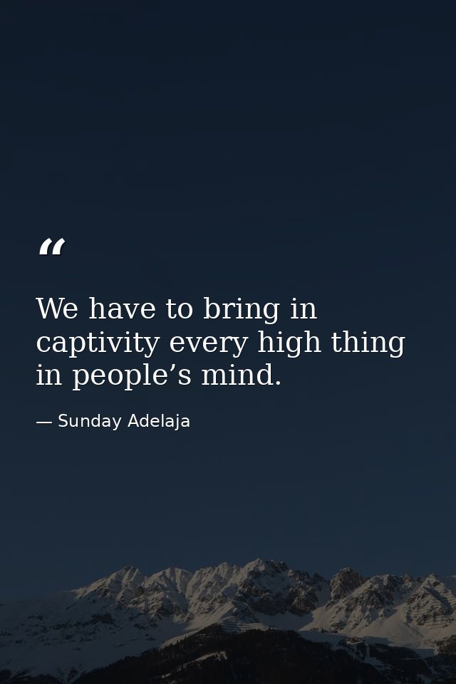We have to bring in captivity every high thing in people’s mind. — Sunday Adelaja