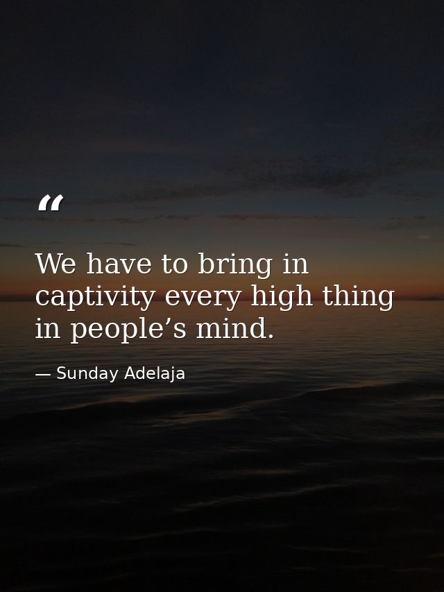 We have to bring in captivity every high thing in people’s mind. — Sunday Adelaja