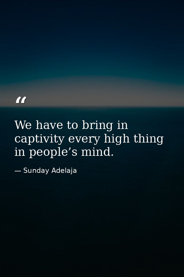 We have to bring in captivity every high thing in people’s mind. — Sunday Adelaja