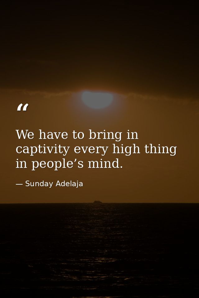 We have to bring in captivity every high thing in people’s mind. — Sunday Adelaja