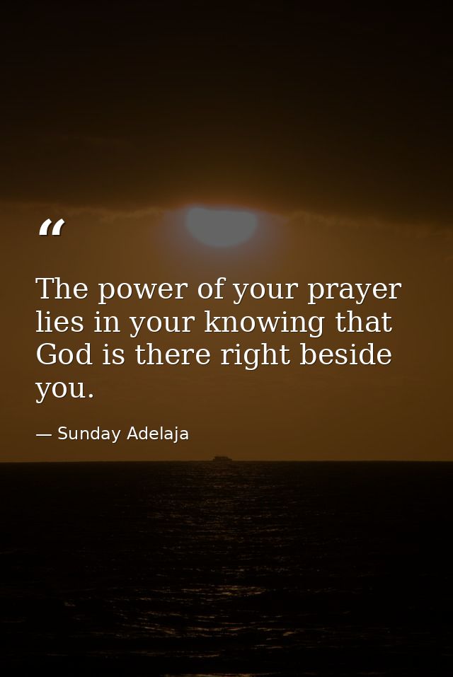 The power of your prayer lies in your knowing that God is there right beside you. — Sunday Adelaja