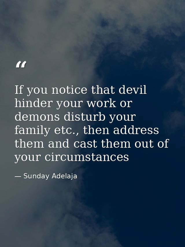 If you notice that devil hinder your work or demons disturb your family etc., then address them and cast them out of you — Sunday Adelaja