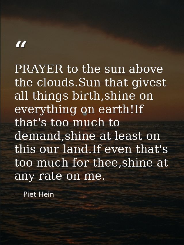 PRAYER to the sun above the clouds.Sun that givest all things birth,shine on everything on earth!If that's too much to d — Piet Hein