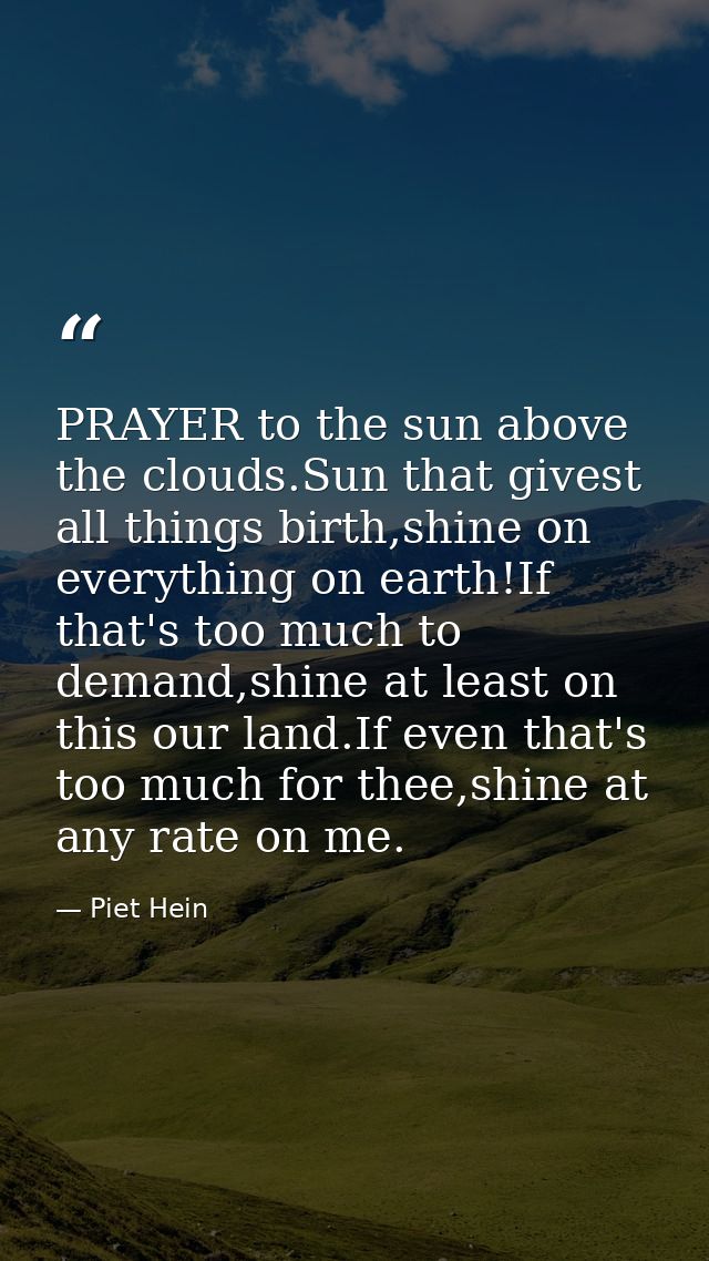 PRAYER to the sun above the clouds.Sun that givest all things birth,shine on everything on earth!If that's too much to d — Piet Hein